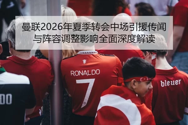 曼联2026年夏季转会中场引援传闻与阵容调整影响全面深度解读