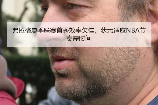 弗拉格夏季联赛首秀效率欠佳，状元适应NBA节奏需时间