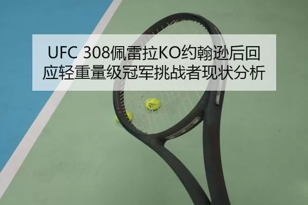 UFC 308佩雷拉KO约翰逊后回应轻重量级冠军挑战者现状分析